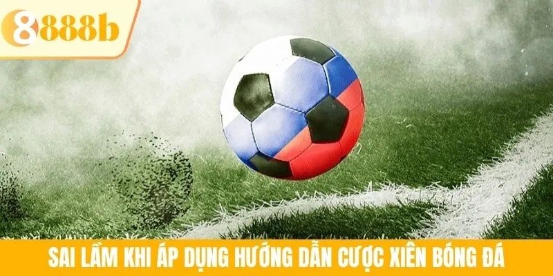 Sai lầm khi áp dụng hướng dẫn cược xiên bóng đá