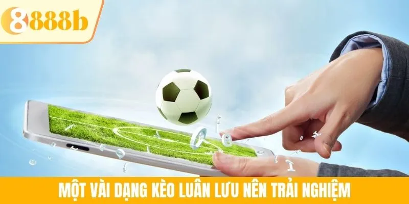 Một vài dạng kèo luân lưu nên trải nghiệm