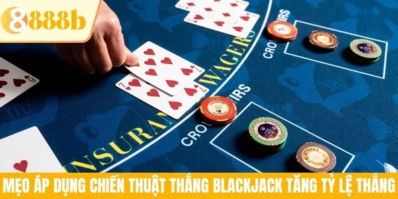 Mẹo áp dụng chiến thuật thắng Blackjack tăng tỷ lệ thắng